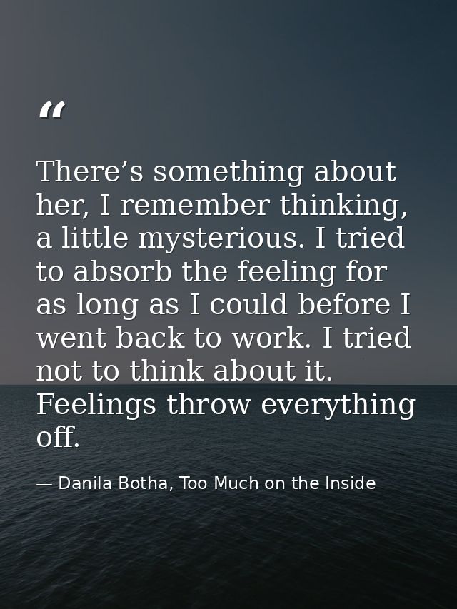 There’s something about her, I remember thinking, a little mysterious. I tried to absorb the feeling for as long as I co — Danila Botha, Too Much on the Inside