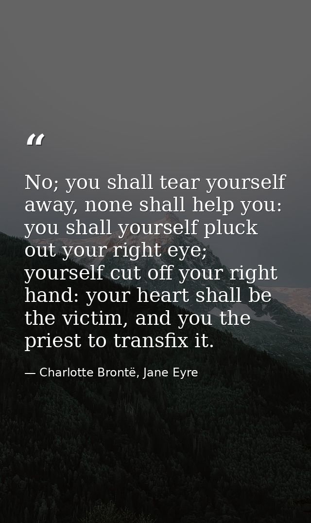 No; you shall tear yourself away, none shall help you: you shall yourself pluck out your right eye; yourself cut off you — Charlotte Brontë, Jane Eyre