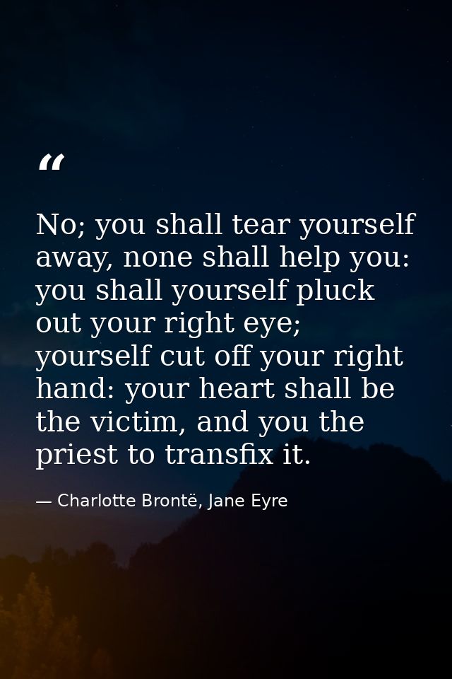 No; you shall tear yourself away, none shall help you: you shall yourself pluck out your right eye; yourself cut off you — Charlotte Brontë, Jane Eyre