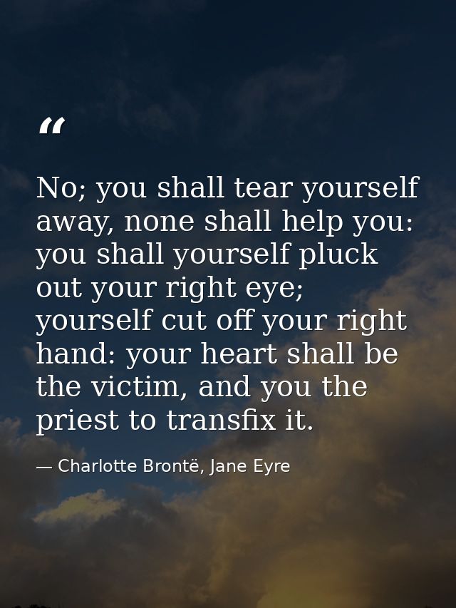 No; you shall tear yourself away, none shall help you: you shall yourself pluck out your right eye; yourself cut off you — Charlotte Brontë, Jane Eyre