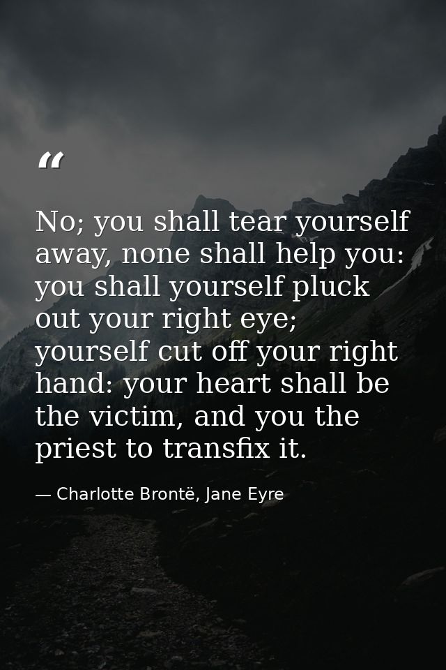 No; you shall tear yourself away, none shall help you: you shall yourself pluck out your right eye; yourself cut off you — Charlotte Brontë, Jane Eyre