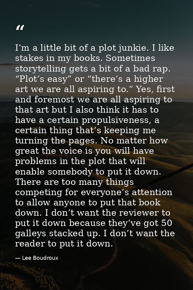 I’m a little bit of a plot junkie. I like stakes in my books. Sometimes storytelling gets a bit of a bad rap. “Plot’s ea — Lee Boudroux