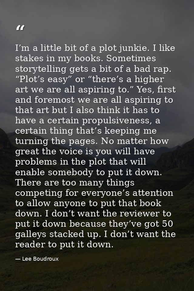 I’m a little bit of a plot junkie. I like stakes in my books. Sometimes storytelling gets a bit of a bad rap. “Plot’s ea — Lee Boudroux