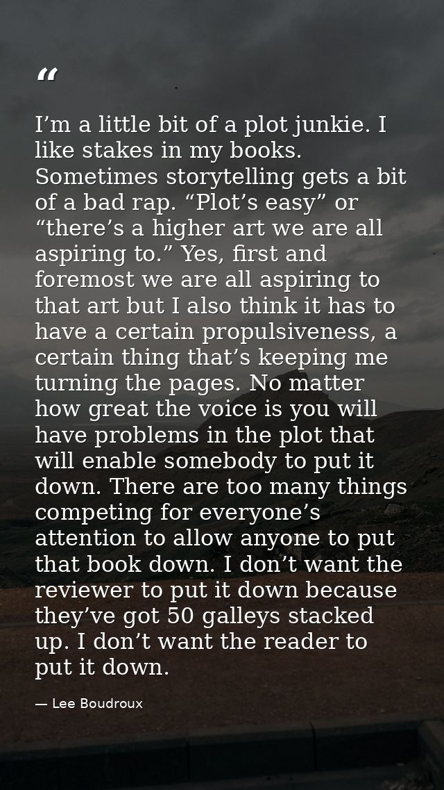 I’m a little bit of a plot junkie. I like stakes in my books. Sometimes storytelling gets a bit of a bad rap. “Plot’s ea — Lee Boudroux