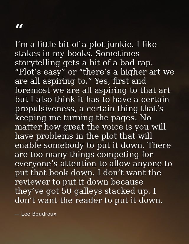 I’m a little bit of a plot junkie. I like stakes in my books. Sometimes storytelling gets a bit of a bad rap. “Plot’s ea — Lee Boudroux