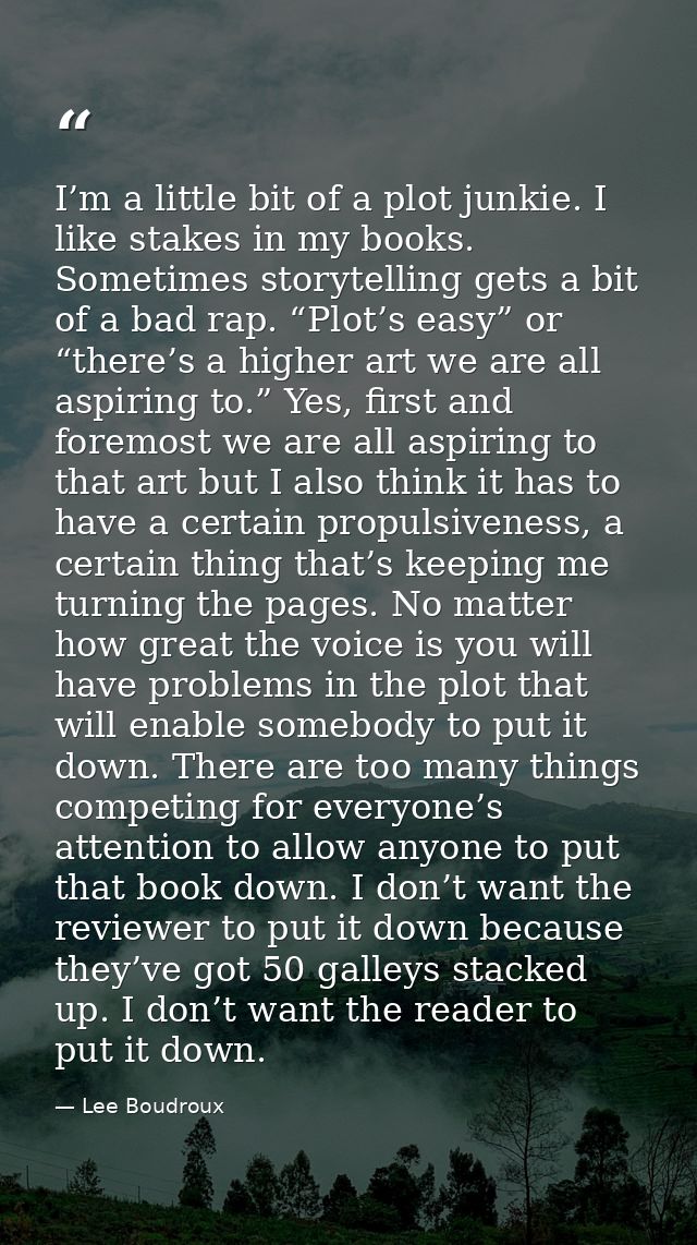 I’m a little bit of a plot junkie. I like stakes in my books. Sometimes storytelling gets a bit of a bad rap. “Plot’s ea — Lee Boudroux