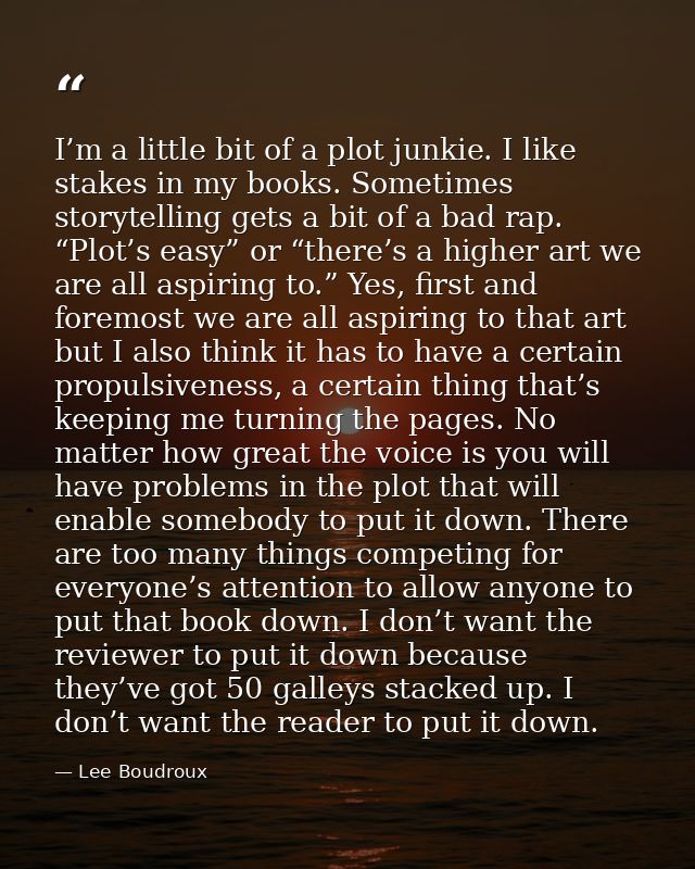 I’m a little bit of a plot junkie. I like stakes in my books. Sometimes storytelling gets a bit of a bad rap. “Plot’s ea — Lee Boudroux