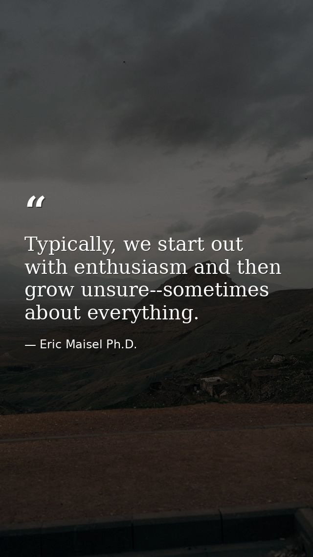 Typically, we start out with enthusiasm and then grow unsure--sometimes about everything. — Eric Maisel Ph.D.