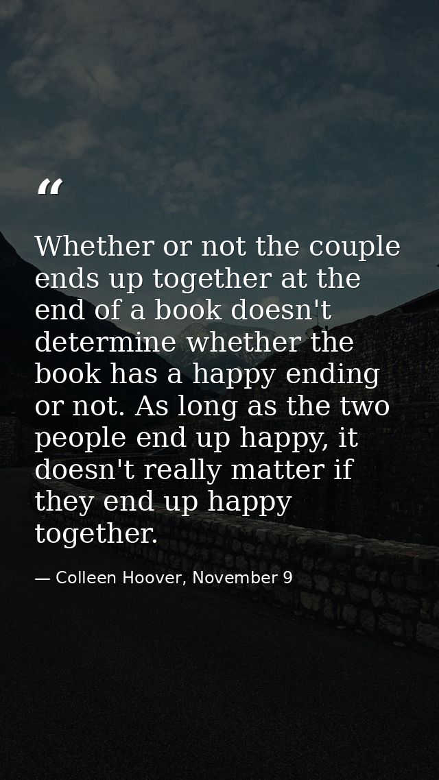 Whether or not the couple ends up together at the end of a book doesn't determine whether the book has a happy ending or — Colleen Hoover, November 9