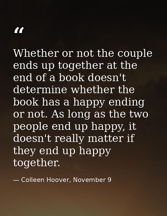 Whether or not the couple ends up together at the end of a book doesn't determine whether the book has a happy ending or — Colleen Hoover, November 9