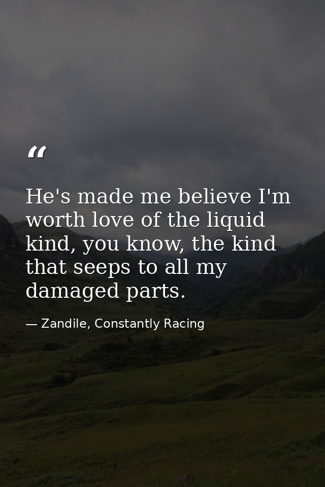 He's made me believe I'm worth love of the liquid kind, you know, the kind that seeps to all my damaged parts. — Zandile, Constantly Racing