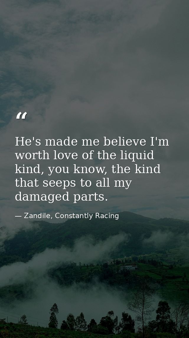 He's made me believe I'm worth love of the liquid kind, you know, the kind that seeps to all my damaged parts. — Zandile, Constantly Racing