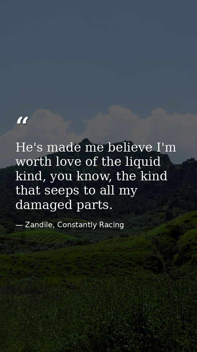 He's made me believe I'm worth love of the liquid kind, you know, the kind that seeps to all my damaged parts. — Zandile, Constantly Racing