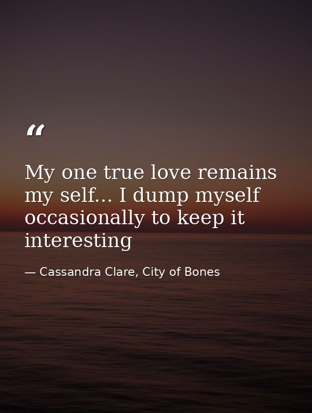 My one true love remains my self... I dump myself occasionally to keep it interesting — Cassandra Clare, City of Bones