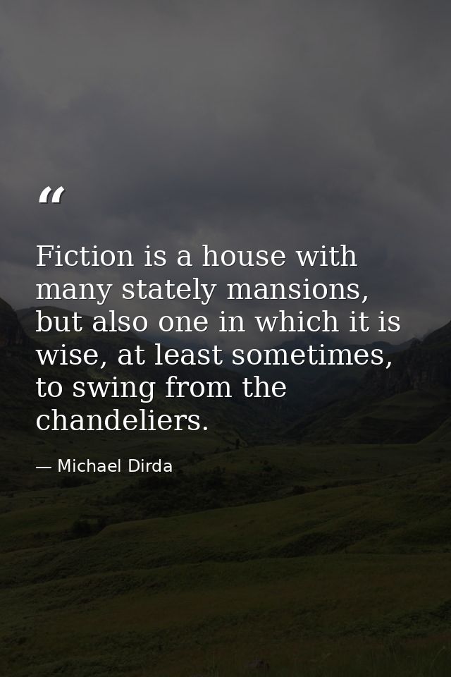 Fiction is a house with many stately mansions, but also one in which it is wise, at least sometimes, to swing from the c — Michael Dirda