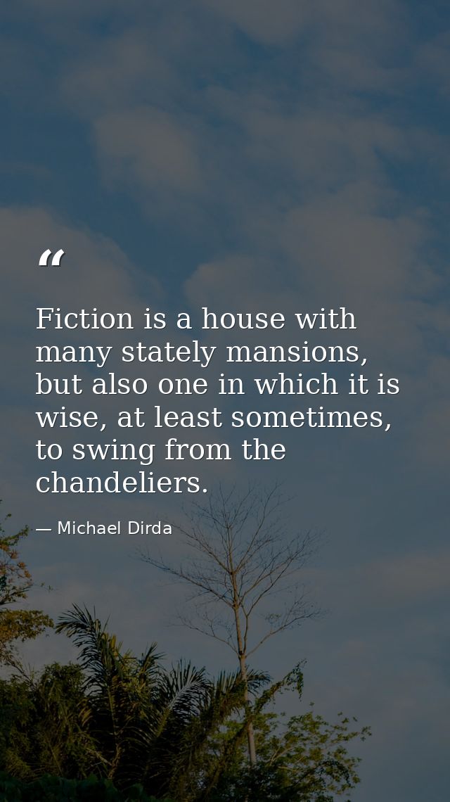 Fiction is a house with many stately mansions, but also one in which it is wise, at least sometimes, to swing from the c — Michael Dirda
