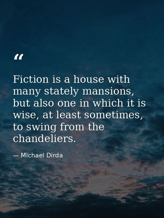 Fiction is a house with many stately mansions, but also one in which it is wise, at least sometimes, to swing from the c — Michael Dirda