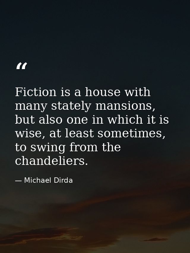 Fiction is a house with many stately mansions, but also one in which it is wise, at least sometimes, to swing from the c — Michael Dirda