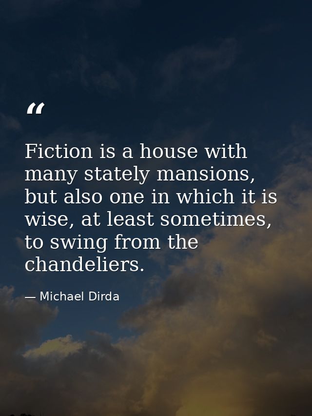 Fiction is a house with many stately mansions, but also one in which it is wise, at least sometimes, to swing from the c — Michael Dirda