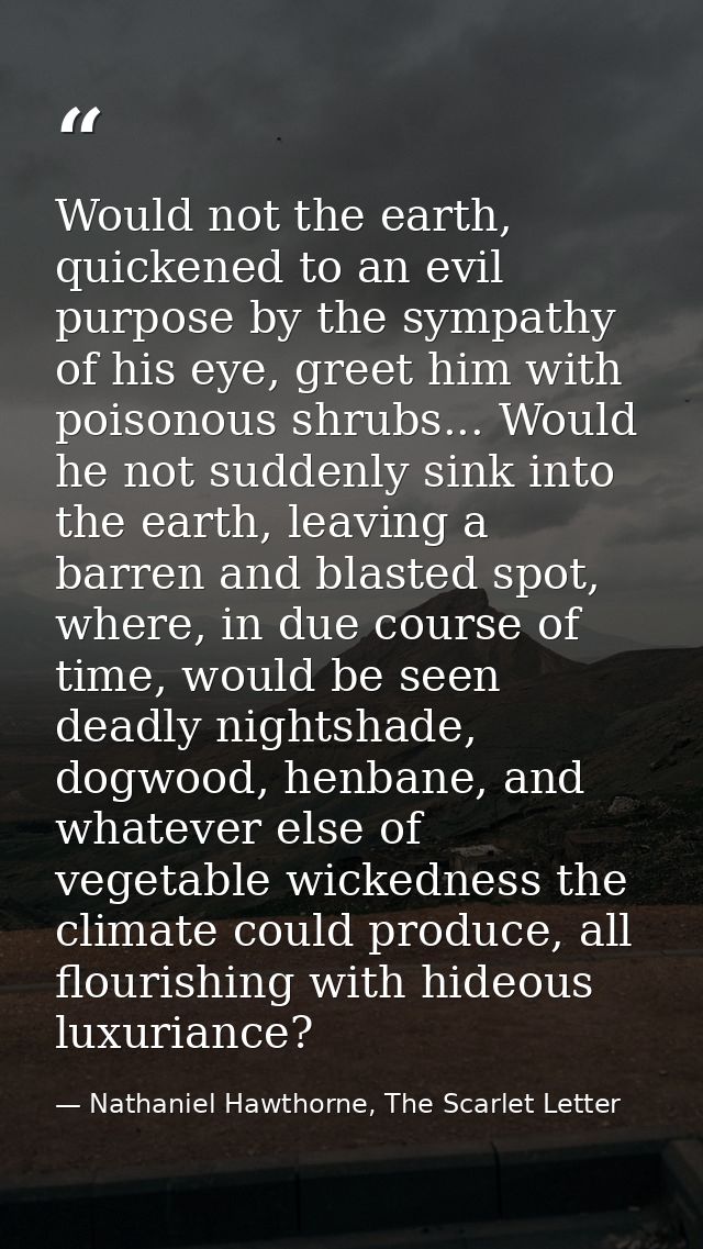 Would not the earth, quickened to an evil purpose by the sympathy of his eye, greet him with poisonous shrubs... Would h — Nathaniel Hawthorne, The Scarlet Letter