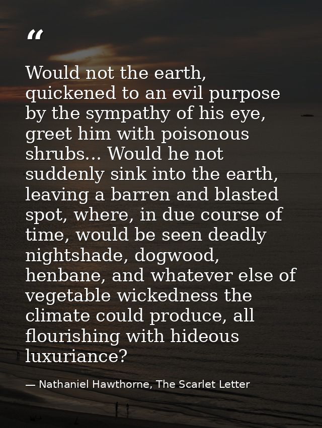 Would not the earth, quickened to an evil purpose by the sympathy of his eye, greet him with poisonous shrubs... Would h — Nathaniel Hawthorne, The Scarlet Letter
