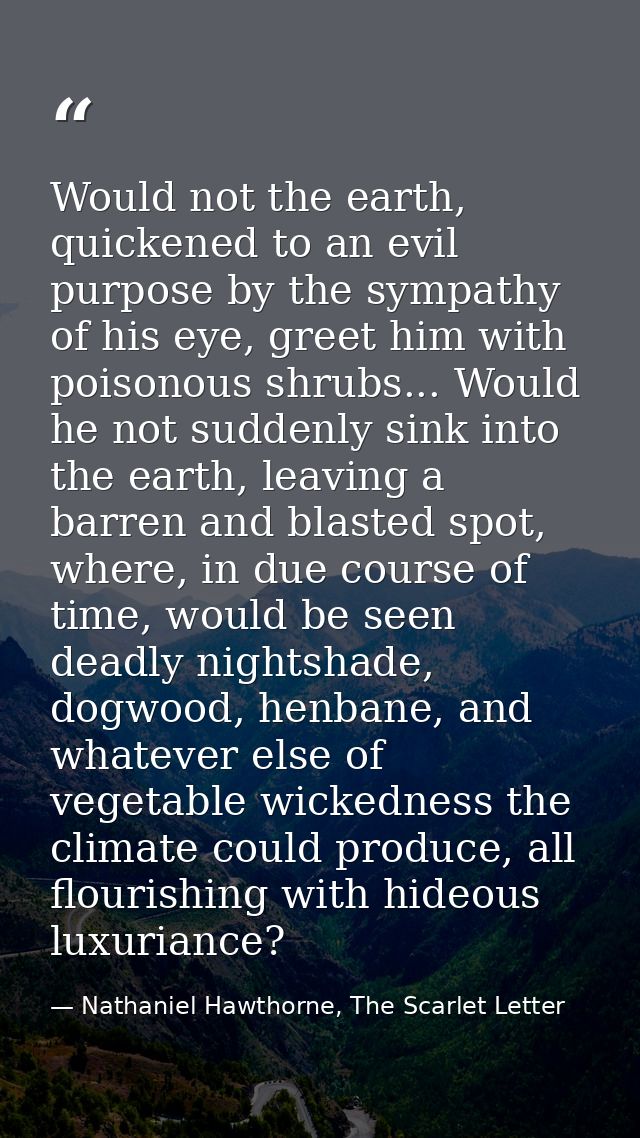 Would not the earth, quickened to an evil purpose by the sympathy of his eye, greet him with poisonous shrubs... Would h — Nathaniel Hawthorne, The Scarlet Letter