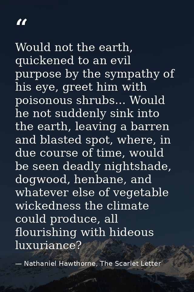 Would not the earth, quickened to an evil purpose by the sympathy of his eye, greet him with poisonous shrubs... Would h — Nathaniel Hawthorne, The Scarlet Letter