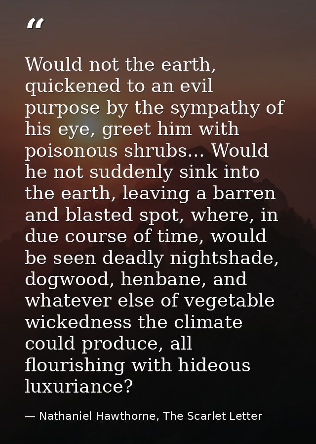 Would not the earth, quickened to an evil purpose by the sympathy of his eye, greet him with poisonous shrubs... Would h — Nathaniel Hawthorne, The Scarlet Letter