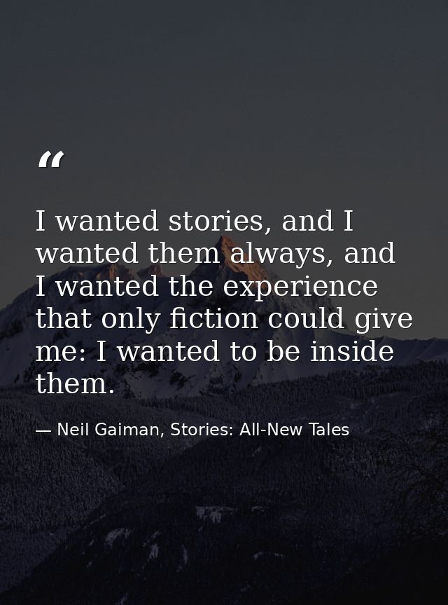 I wanted stories, and I wanted them always, and I wanted the experience that only fiction could give me: I wanted to be  — Neil Gaiman, Stories: All-New Tales