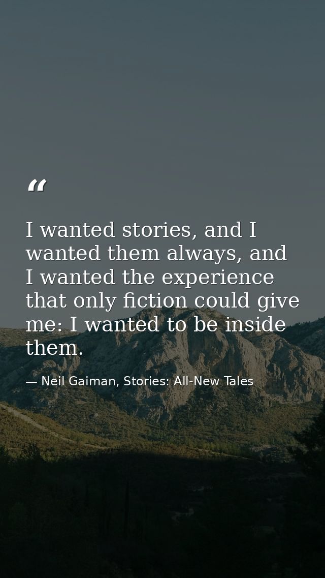 I wanted stories, and I wanted them always, and I wanted the experience that only fiction could give me: I wanted to be  — Neil Gaiman, Stories: All-New Tales