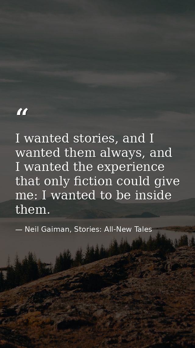I wanted stories, and I wanted them always, and I wanted the experience that only fiction could give me: I wanted to be  — Neil Gaiman, Stories: All-New Tales