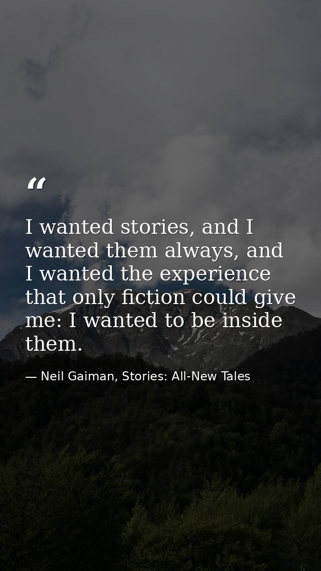 I wanted stories, and I wanted them always, and I wanted the experience that only fiction could give me: I wanted to be  — Neil Gaiman, Stories: All-New Tales