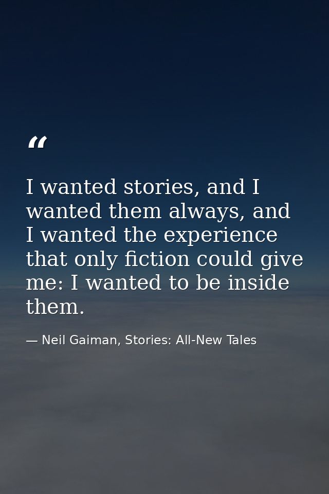 I wanted stories, and I wanted them always, and I wanted the experience that only fiction could give me: I wanted to be  — Neil Gaiman, Stories: All-New Tales