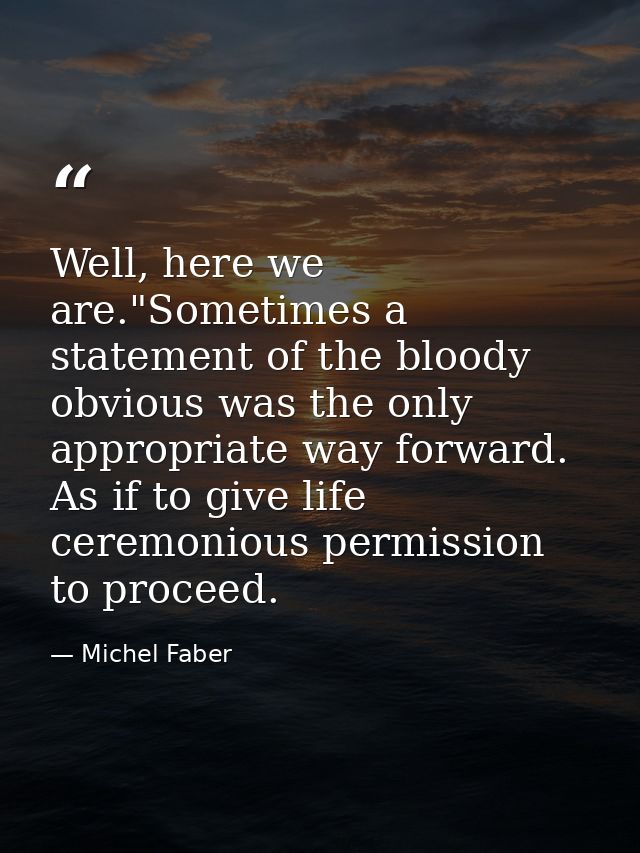 Well, here we are."Sometimes a statement of the bloody obvious was the only appropriate way forward. As if to give life  — Michel Faber