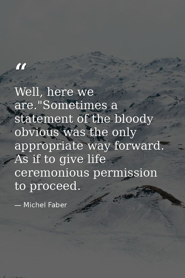 Well, here we are."Sometimes a statement of the bloody obvious was the only appropriate way forward. As if to give life  — Michel Faber