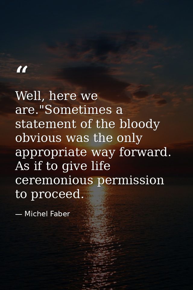 Well, here we are."Sometimes a statement of the bloody obvious was the only appropriate way forward. As if to give life  — Michel Faber