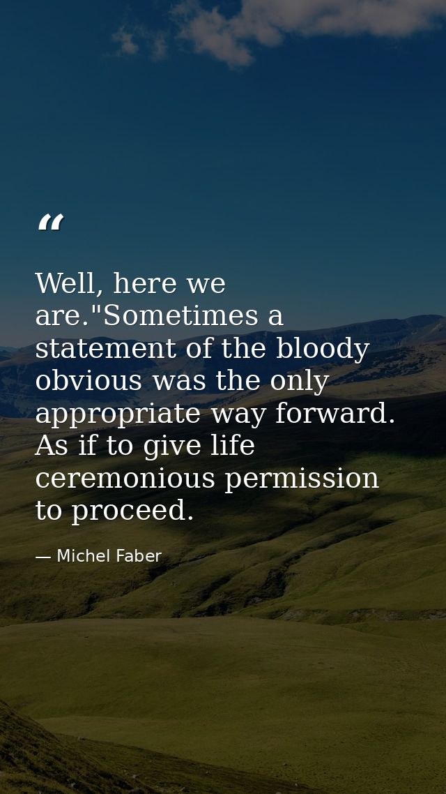 Well, here we are."Sometimes a statement of the bloody obvious was the only appropriate way forward. As if to give life  — Michel Faber