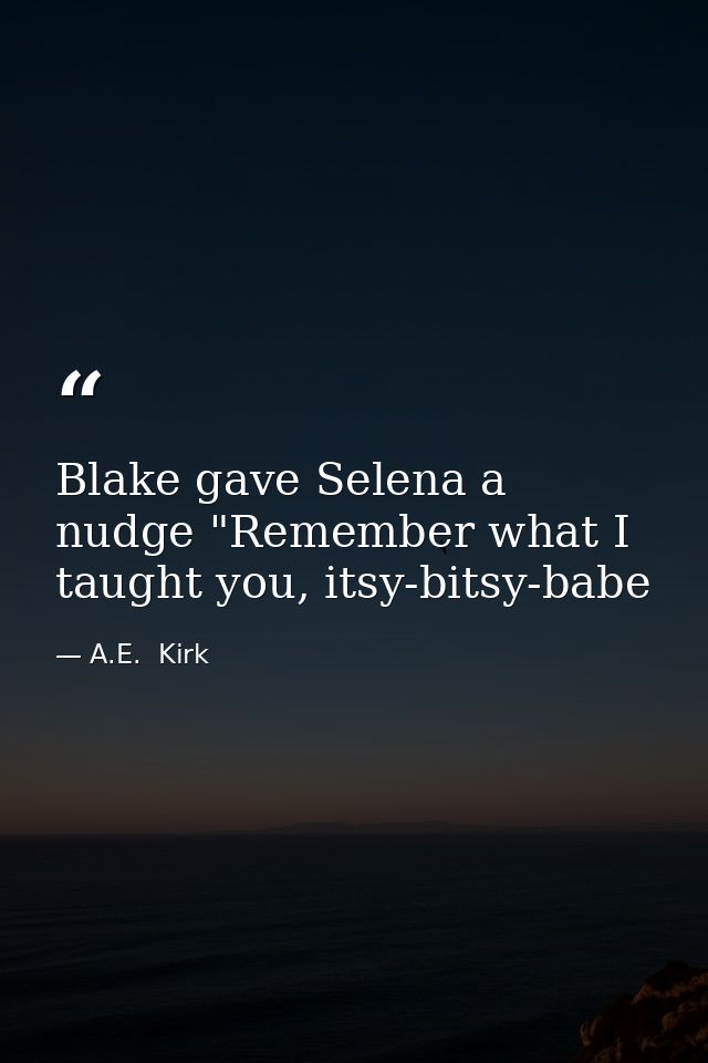 Blake gave Selena a nudge "Remember what I taught you, itsy-bitsy-babe — A.E.  Kirk