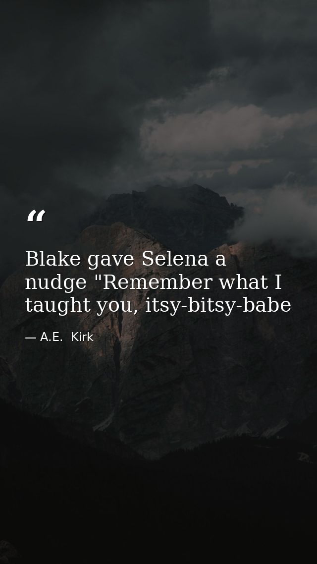 Blake gave Selena a nudge "Remember what I taught you, itsy-bitsy-babe — A.E.  Kirk