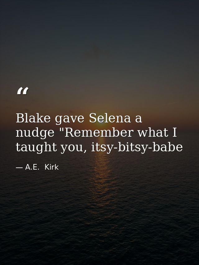 Blake gave Selena a nudge "Remember what I taught you, itsy-bitsy-babe — A.E.  Kirk