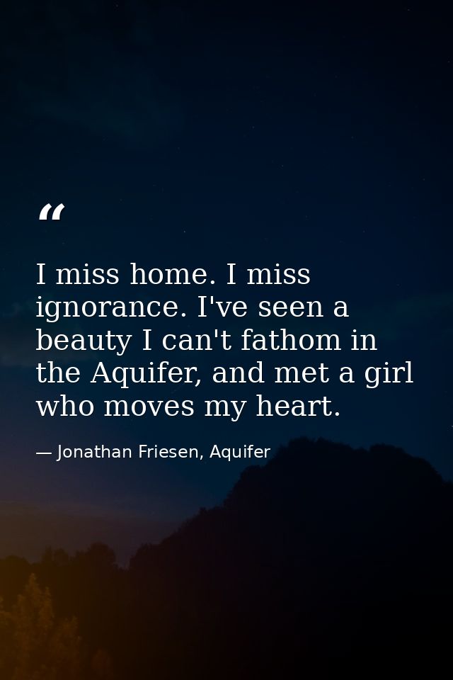 I miss home. I miss ignorance. I've seen a beauty I can't fathom in the Aquifer, and met a girl who moves my heart. — Jonathan Friesen, Aquifer