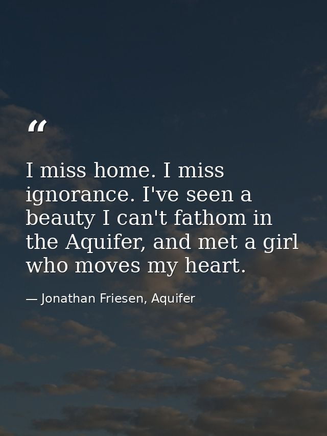 I miss home. I miss ignorance. I've seen a beauty I can't fathom in the Aquifer, and met a girl who moves my heart. — Jonathan Friesen, Aquifer