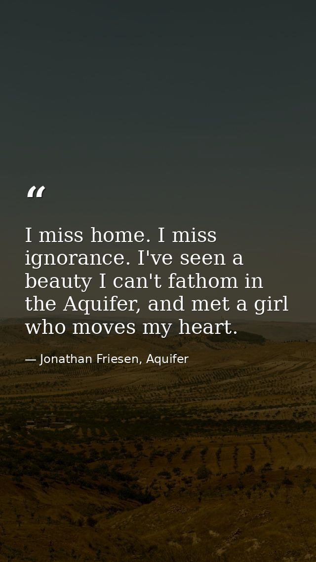 I miss home. I miss ignorance. I've seen a beauty I can't fathom in the Aquifer, and met a girl who moves my heart. — Jonathan Friesen, Aquifer