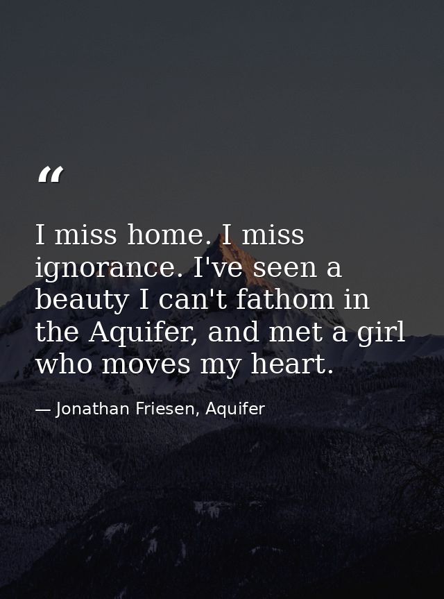 I miss home. I miss ignorance. I've seen a beauty I can't fathom in the Aquifer, and met a girl who moves my heart. — Jonathan Friesen, Aquifer
