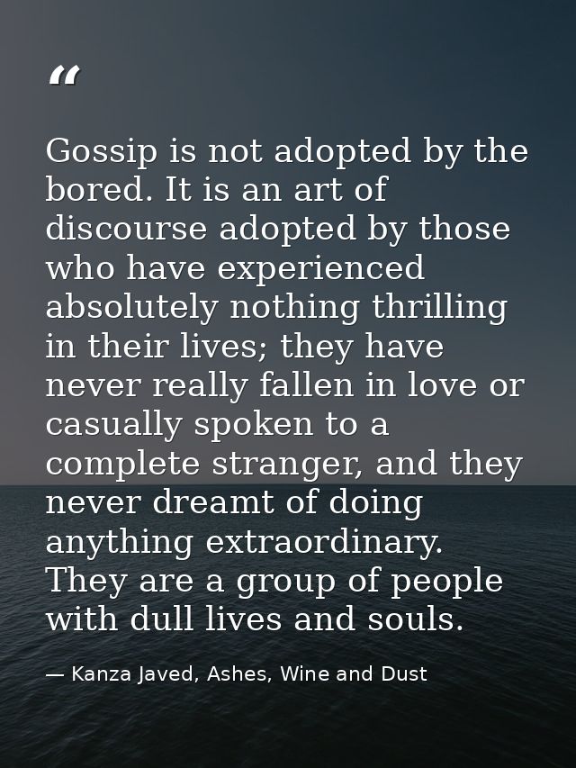 Gossip is not adopted by the bored. It is an art of discourse adopted by those who have experienced absolutely nothing t — Kanza Javed, Ashes, Wine and Dust