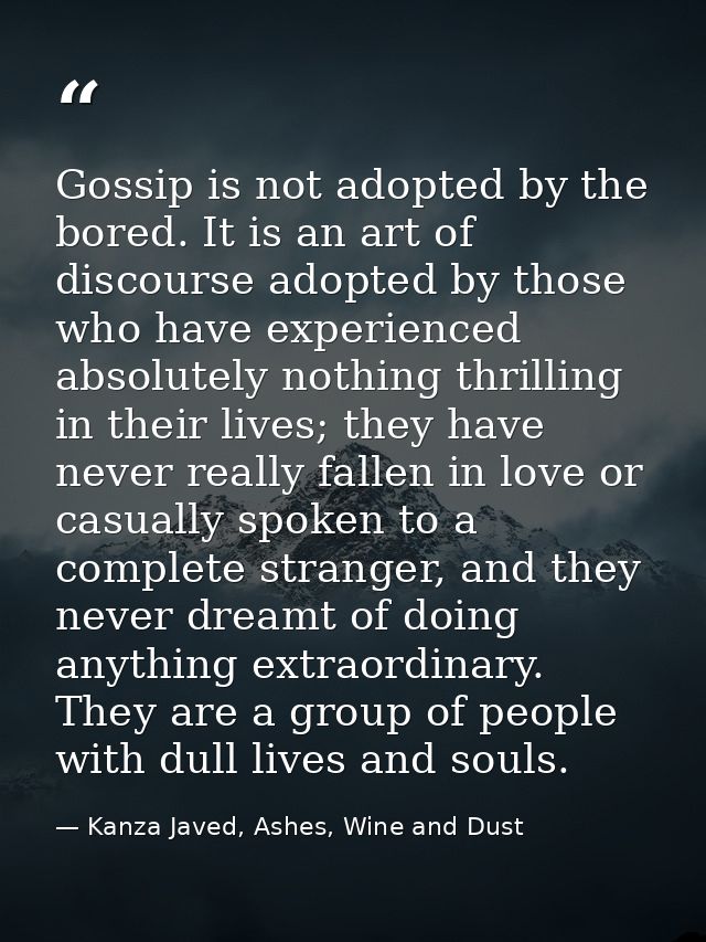 Gossip is not adopted by the bored. It is an art of discourse adopted by those who have experienced absolutely nothing t — Kanza Javed, Ashes, Wine and Dust