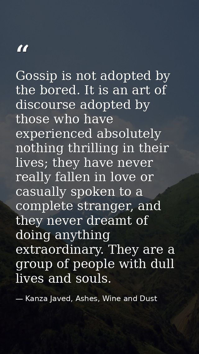 Gossip is not adopted by the bored. It is an art of discourse adopted by those who have experienced absolutely nothing t — Kanza Javed, Ashes, Wine and Dust