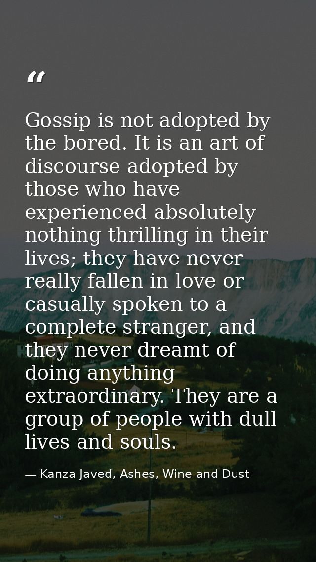 Gossip is not adopted by the bored. It is an art of discourse adopted by those who have experienced absolutely nothing t — Kanza Javed, Ashes, Wine and Dust