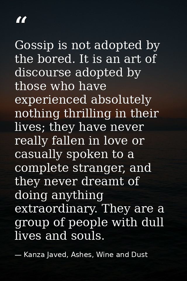 Gossip is not adopted by the bored. It is an art of discourse adopted by those who have experienced absolutely nothing t — Kanza Javed, Ashes, Wine and Dust
