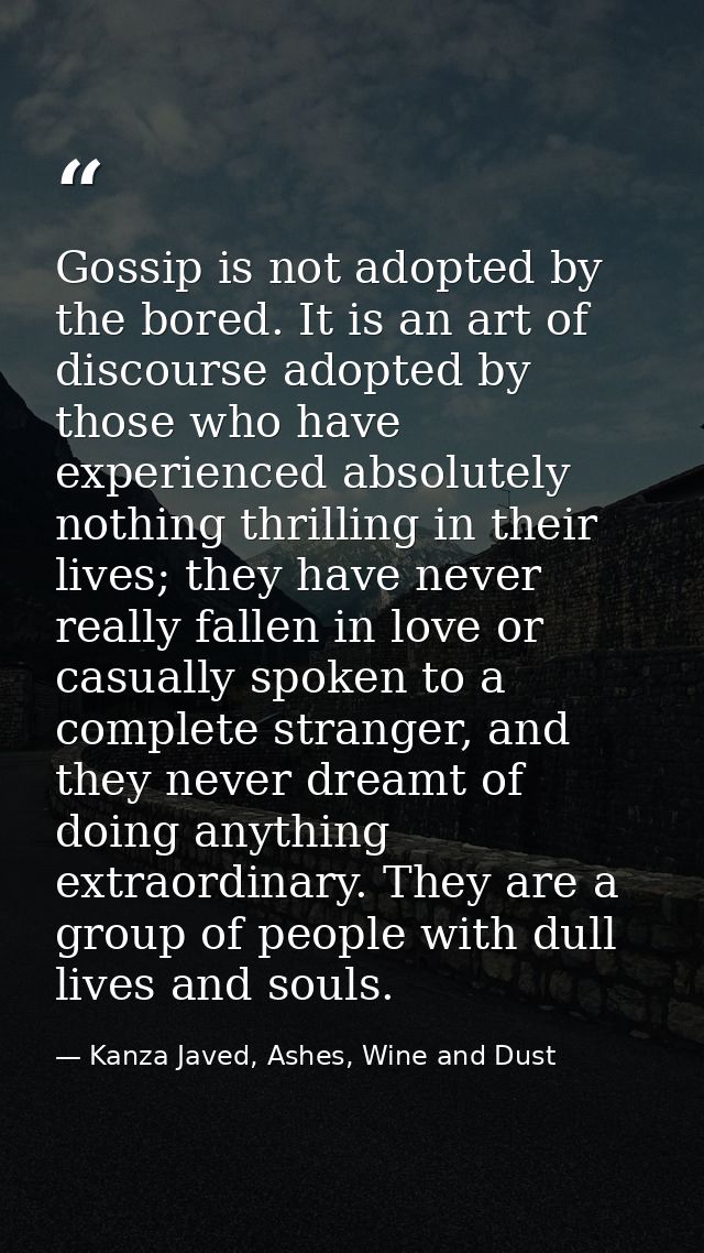 Gossip is not adopted by the bored. It is an art of discourse adopted by those who have experienced absolutely nothing t — Kanza Javed, Ashes, Wine and Dust